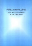 PERSIA IN REVOLUTION WITH NOTES OF TRAVEL IN THE CAUCASUS