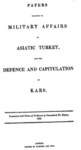 PAPERS RELATIVE TO MILITARY AFFAIRS IN ASIATIC TURKEY AND THE DEFENCE AND CAPITULATION OF KARS