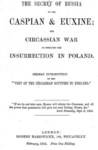 THE SECRET OF RUSSIA IN THE CASPIAN AND EUXINE : THE CIRCASSIAN WAR AS AFFECTING THE INSURRECTION IN POLAND